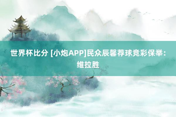世界杯比分 [小炮APP]民众辰馨荐球竞彩保举：维拉胜
