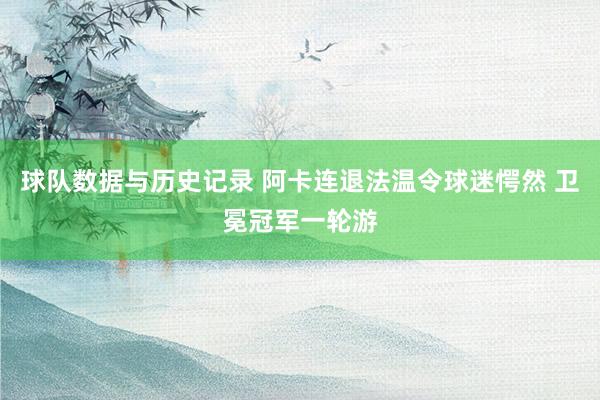 球队数据与历史记录 阿卡连退法温令球迷愕然 卫冕冠军一轮游