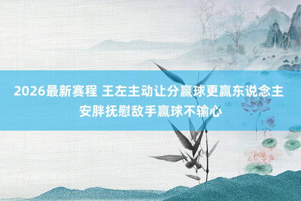 2026最新赛程 王左主动让分赢球更赢东说念主 安胖抚慰敌手赢球不输心