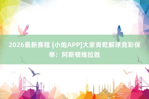2026最新赛程 [小炮APP]大家青乾解球竞彩保举：阿斯顿维拉胜