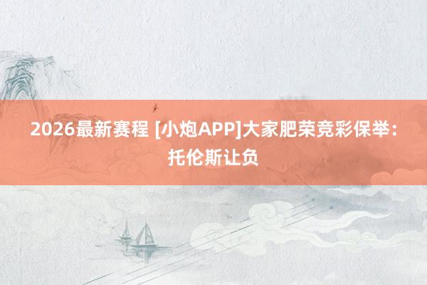 2026最新赛程 [小炮APP]大家肥荣竞彩保举：托伦斯让负