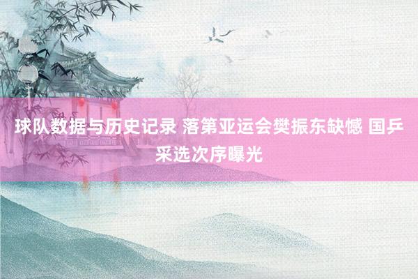 球队数据与历史记录 落第亚运会樊振东缺憾 国乒采选次序曝光