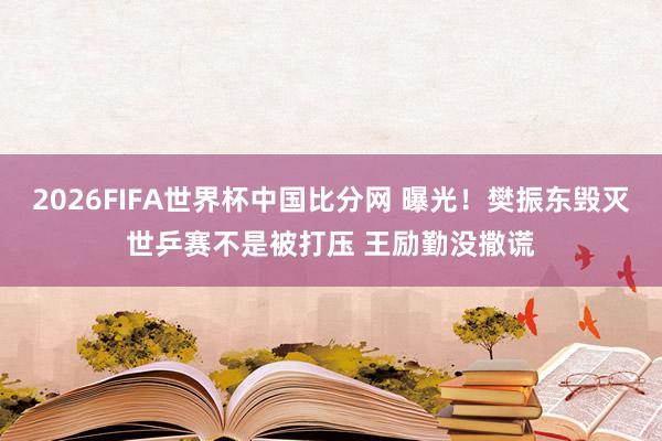 2026FIFA世界杯中国比分网 曝光！樊振东毁灭世乒赛不是被打压 王励勤没撒谎