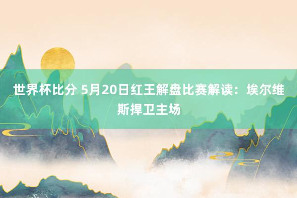 世界杯比分 5月20日红王解盘比赛解读：埃尔维斯捍卫主场