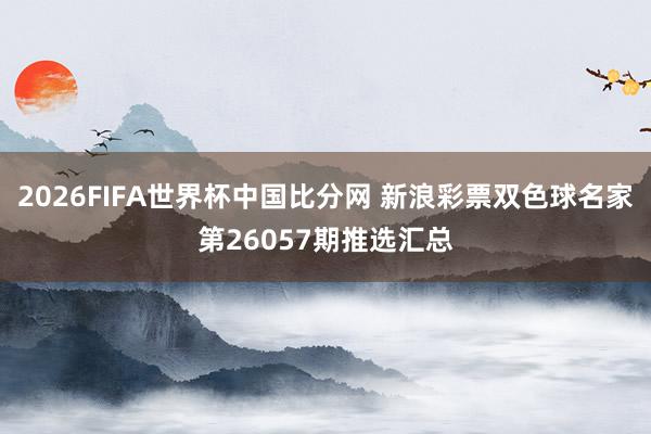 2026FIFA世界杯中国比分网 新浪彩票双色球名家第26057期推选汇总
