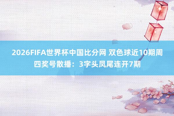 2026FIFA世界杯中国比分网 双色球近10期周四奖号散播：3字头凤尾连开7期