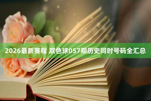 2026最新赛程 双色球057期历史同时号码全汇总