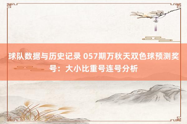 球队数据与历史记录 057期万秋天双色球预测奖号：大小比重号连号分析