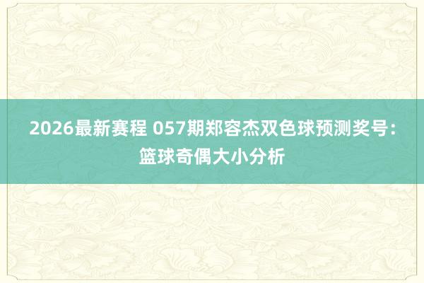 2026最新赛程 057期郑容杰双色球预测奖号：篮球奇偶大小分析