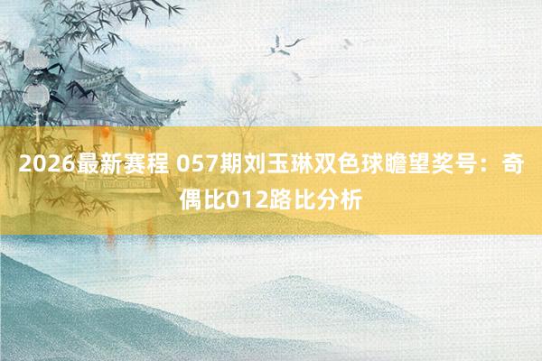 2026最新赛程 057期刘玉琳双色球瞻望奖号：奇偶比012路比分析