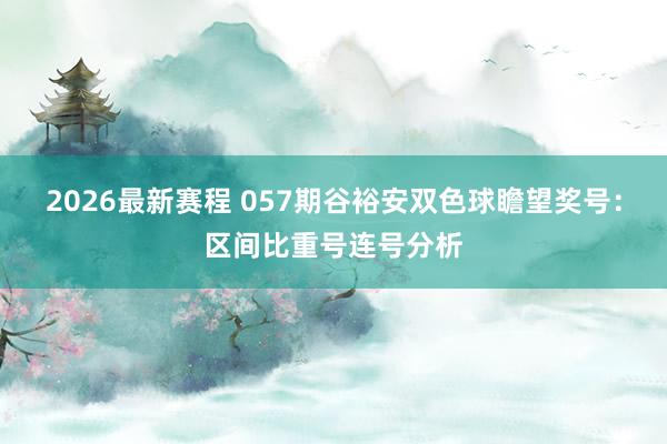 2026最新赛程 057期谷裕安双色球瞻望奖号：区间比重号连号分析