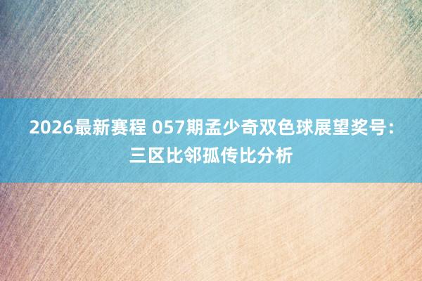 2026最新赛程 057期孟少奇双色球展望奖号:三区比邻孤传比分析