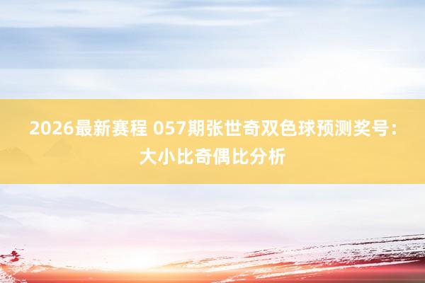 2026最新赛程 057期张世奇双色球预测奖号：大小比奇偶比分析