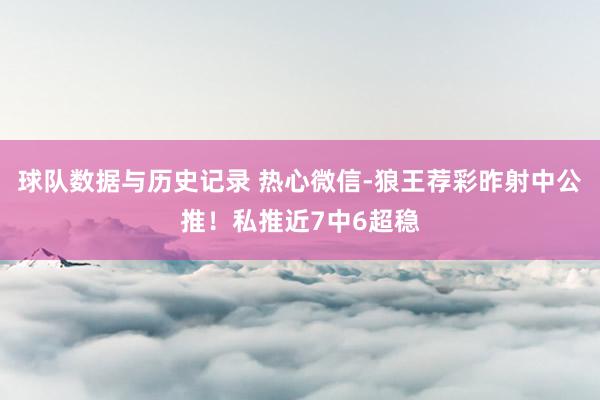 球队数据与历史记录 热心微信-狼王荐彩昨射中公推！私推近7中6超稳