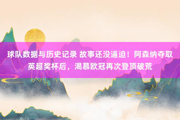 球队数据与历史记录 故事还没逼迫！阿森纳夺取英超奖杯后，渴慕欧冠再次登顶破荒