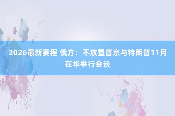 2026最新赛程 俄方：不放置普京与特朗普11月在华举行会谈