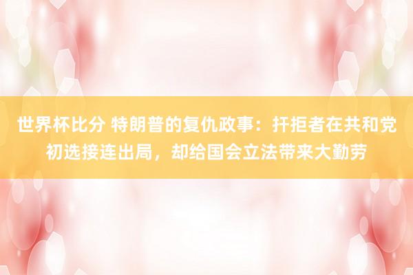 世界杯比分 特朗普的复仇政事：扞拒者在共和党初选接连出局，却给国会立法带来大勤劳
