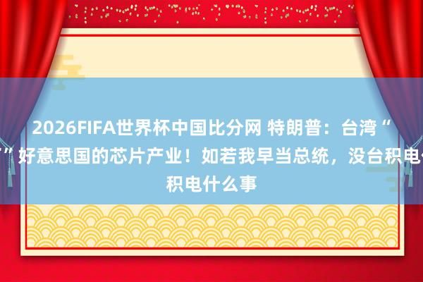 2026FIFA世界杯中国比分网 特朗普：台湾“偷走了”好意思国的芯片产业！如若我早当总统，没台积电什么事