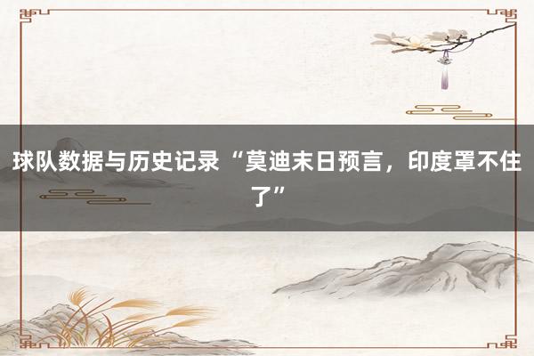 球队数据与历史记录 “莫迪末日预言，印度罩不住了”