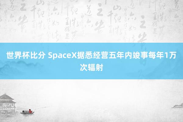 世界杯比分 SpaceX据悉经营五年内竣事每年1万次辐射