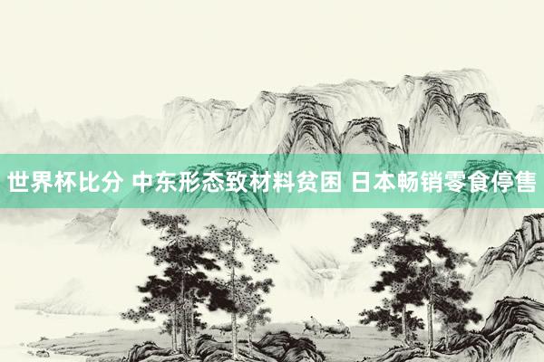 世界杯比分 中东形态致材料贫困 日本畅销零食停售