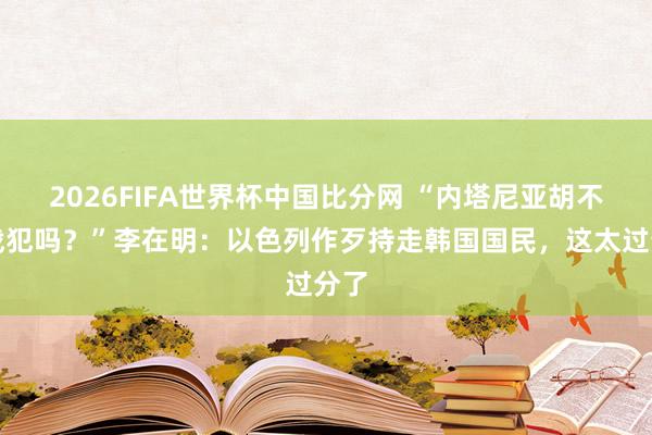 2026FIFA世界杯中国比分网 “内塔尼亚胡不是战犯吗？”李在明：以色列作歹持走韩国国民，这太过分了