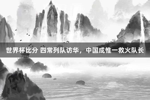 世界杯比分 四常列队访华，中国成惟一救火队长