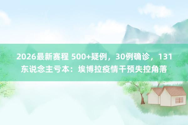 2026最新赛程 500+疑例，30例确诊，131东说念主亏本：埃博拉疫情干预失控角落