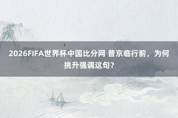 2026FIFA世界杯中国比分网 普京临行前,为何挑升强调这句?
