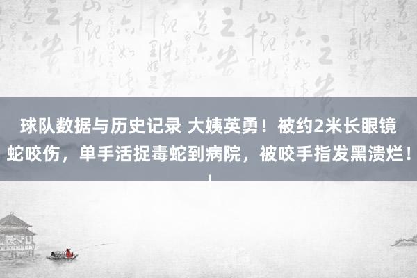 球队数据与历史记录 大姨英勇!被约2米长眼镜蛇咬伤,单手活捉毒蛇到病院,被咬手指发黑溃烂!