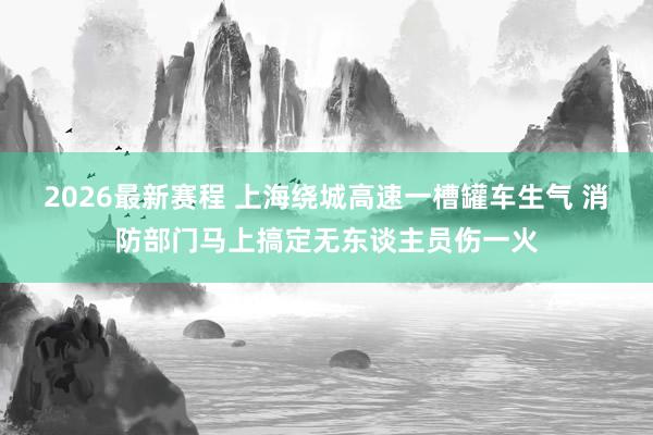 2026最新赛程 上海绕城高速一槽罐车生气 消防部门马上搞定无东谈主员伤一火