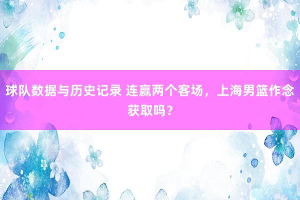 球队数据与历史记录 连赢两个客场，上海男篮作念获取吗？
