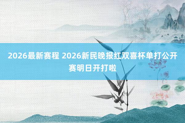 2026最新赛程 2026新民晚报红双喜杯单打公开赛明日开打啦