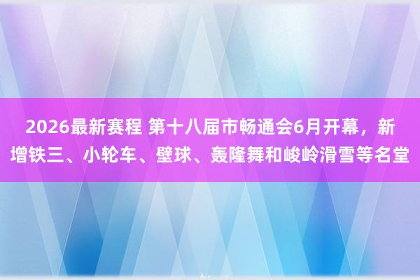 2026最新赛程 第十八届市畅通会6月开幕，新增铁三、小轮车、壁球、轰隆舞和峻岭滑雪等名堂