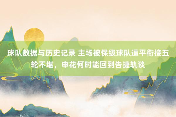 球队数据与历史记录 主场被保级球队逼平衔接五轮不堪，申花何时能回到告捷轨谈