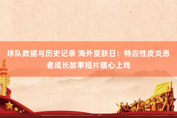球队数据与历史记录 海外爱肤日：特应性皮炎患者成长故事短片暖心上线