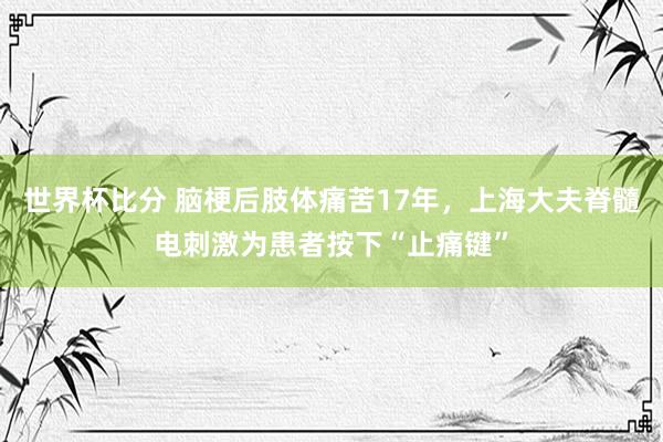 世界杯比分 脑梗后肢体痛苦17年，上海大夫脊髓电刺激为患者按下“止痛键”