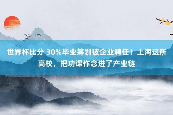 世界杯比分 30%毕业筹划被企业聘任！上海这所高校，把功课作念进了产业链