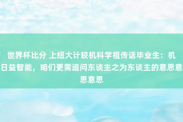 世界杯比分 上纽大计较机科学祖传话毕业生：机器日益智能，咱们更需追问东谈主之为东谈主的意思意思
