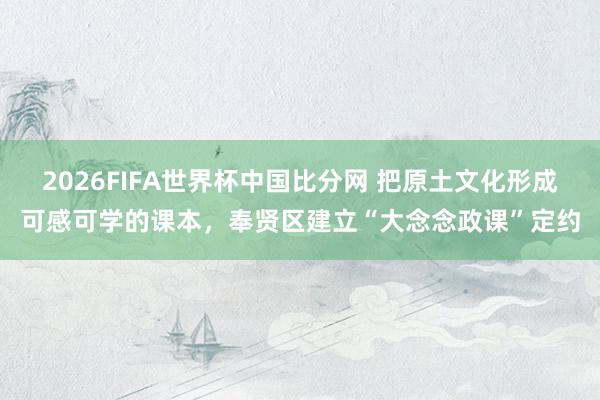 2026FIFA世界杯中国比分网 把原土文化形成可感可学的课本，奉贤区建立“大念念政课”定约