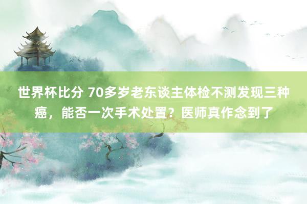 世界杯比分 70多岁老东谈主体检不测发现三种癌，能否一次手术处置？医师真作念到了