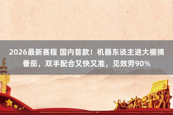 2026最新赛程 国内首款！机器东谈主进大棚摘番茄，双手配合又快又准，见效劳90%