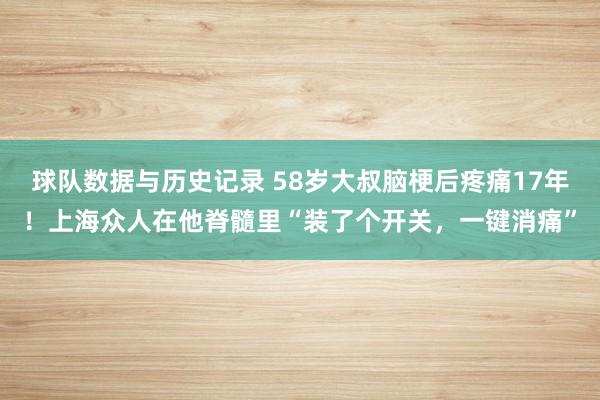 球队数据与历史记录 58岁大叔脑梗后疼痛17年！上海众人在他脊髓里“装了个开关，一键消痛”