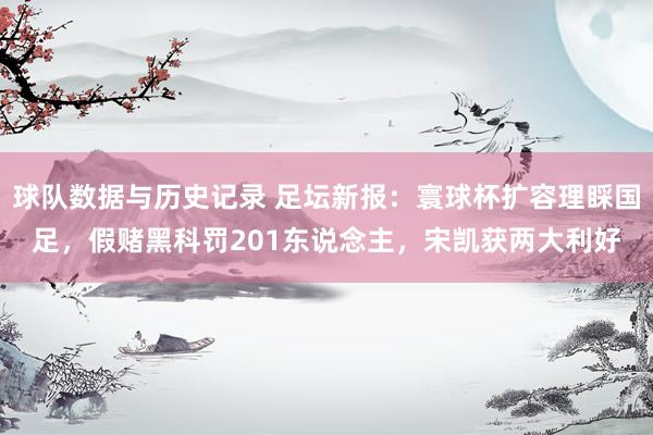 球队数据与历史记录 足坛新报:寰球杯扩容理睬国足,假赌黑科罚201东说念主,宋凯获两大利好