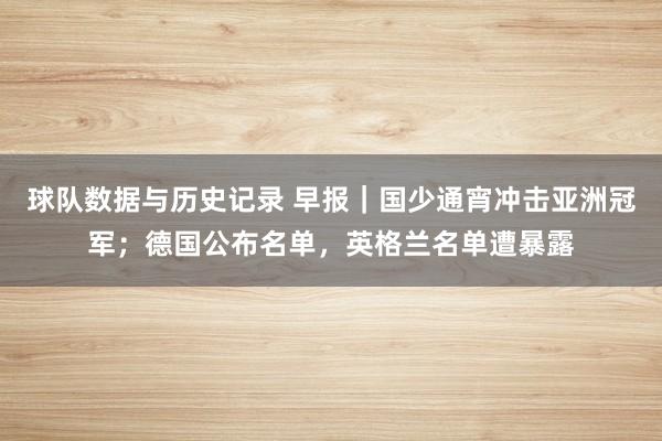 球队数据与历史记录 早报｜国少通宵冲击亚洲冠军；德国公布名单，英格兰名单遭暴露
