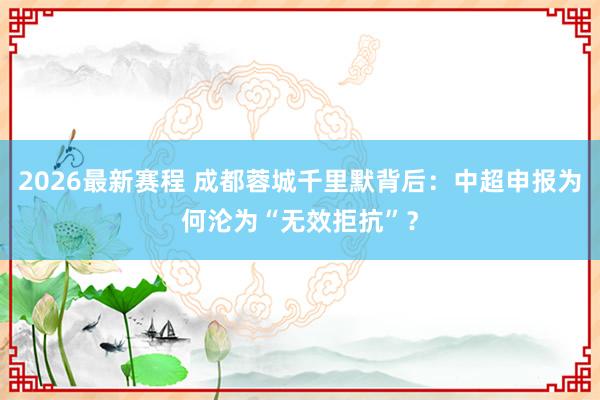 2026最新赛程 成都蓉城千里默背后：中超申报为何沦为“无效拒抗”？