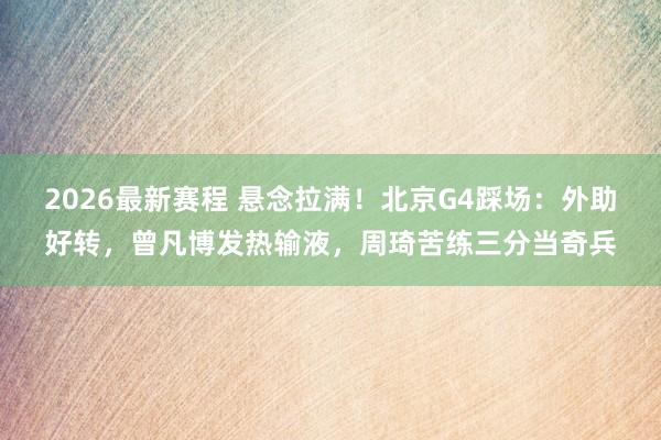 2026最新赛程 悬念拉满！北京G4踩场：外助好转，曾凡博发热输液，周琦苦练三分当奇兵