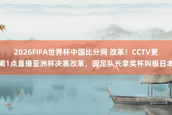 2026FIFA世界杯中国比分网 改革！CCTV更阑1点直播亚洲杯决赛改革，国足队长拿奖杯叫板日本