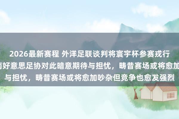 2026最新赛程 外洋足联谈判将寰宇杯参赛戎行从48支升迁至66支，南好意思足协对此暗意期待与担忧，畴昔赛场或将愈加吵杂但竞争也愈发强烈
