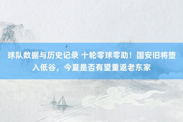 球队数据与历史记录 十轮零球零助！国安旧将堕入低谷，今夏是否有望重返老东家